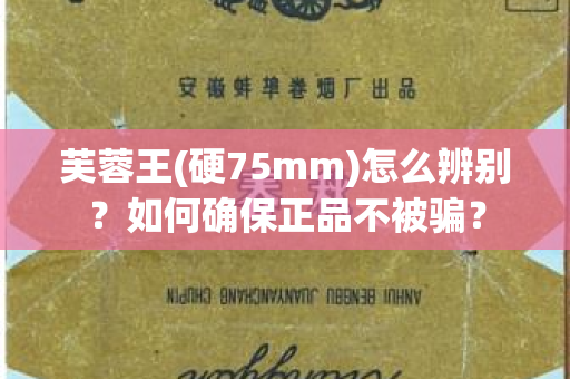 芙蓉王(硬75mm)怎么辨别？如何确保正品不被骗？